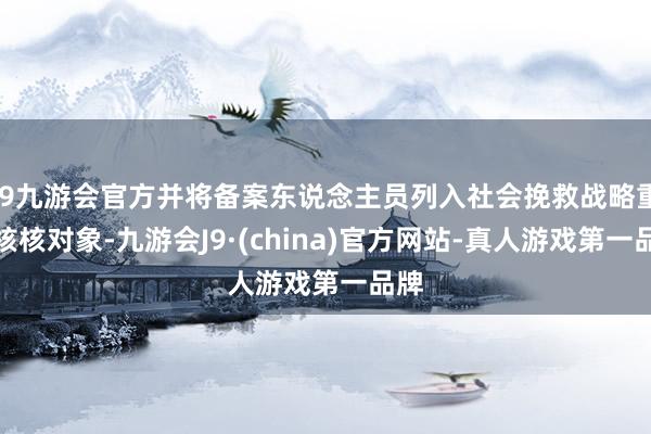 j9九游会官方并将备案东说念主员列入社会挽救战略重心核核对象-九游会J9·(china)官方网站-真人游戏第一品牌