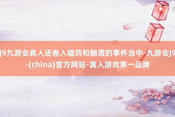 j9九游会真人还卷入嗑药和酗酒的事件当中-九游会J9·(china)官方网站-真人游戏第一品牌