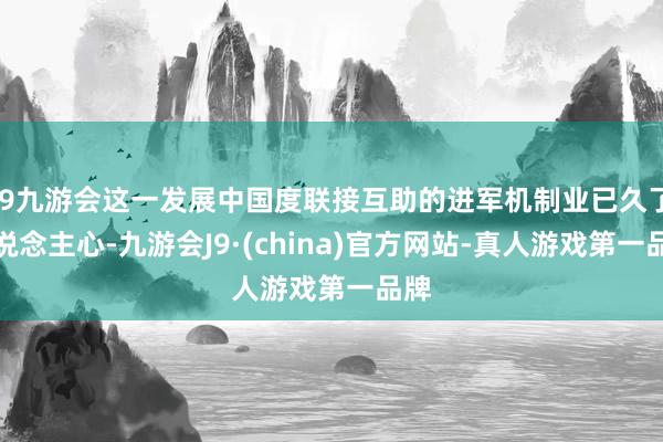 j9九游会这一发展中国度联接互助的进军机制业已久了东说念主心-九游会J9·(china)官方网站-真人游戏第一品牌