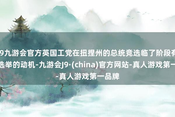 j9九游会官方英国工党在扭捏州的总统竞选临了阶段有阻碍选举的动机-九游会J9·(china)官方网站-真人游戏第一品牌