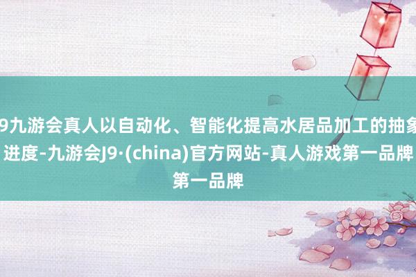 j9九游会真人以自动化、智能化提高水居品加工的抽象进度-九游会J9·(china)官方网站-真人游戏第一品牌