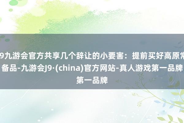 j9九游会官方共享几个辞让的小要害：提前买好高原常备品-九游会J9·(china)官方网站-真人游戏第一品牌