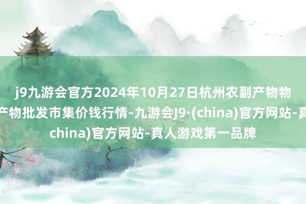 j9九游会官方2024年10月27日杭州农副产物物流中心南庄兜农产物批发市集价钱行情-九游会J9·(china)官方网站-真人游戏第一品牌