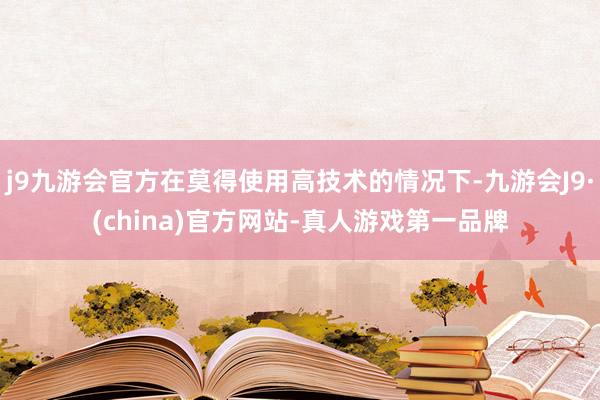 j9九游会官方在莫得使用高技术的情况下-九游会J9·(china)官方网站-真人游戏第一品牌