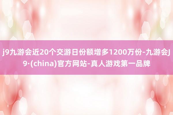 j9九游会近20个交游日份额增多1200万份-九游会J9·(china)官方网站-真人游戏第一品牌