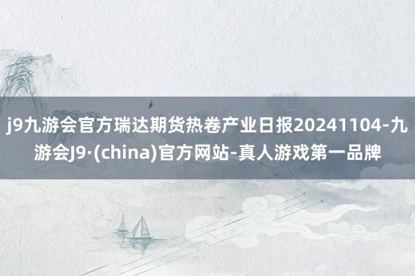 j9九游会官方瑞达期货热卷产业日报20241104-九游会J9·(china)官方网站-真人游戏第一品牌