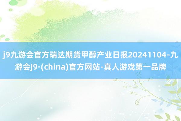 j9九游会官方瑞达期货甲醇产业日报20241104-九游会J9·(china)官方网站-真人游戏第一品牌