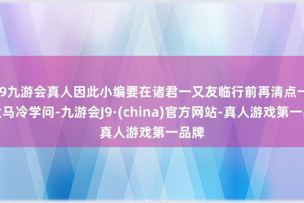 j9九游会真人因此小编要在诸君一又友临行前再清点一波大马冷学问-九游会J9·(china)官方网站-真人游戏第一品牌