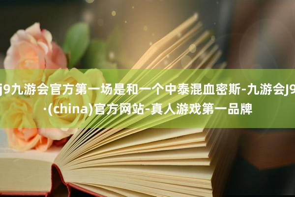 j9九游会官方第一场是和一个中泰混血密斯-九游会J9·(china)官方网站-真人游戏第一品牌