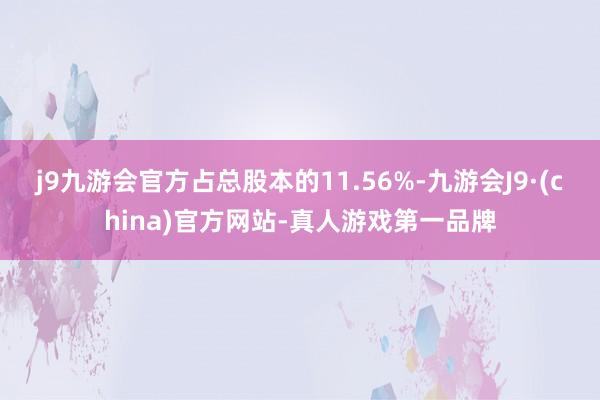 j9九游会官方占总股本的11.56%-九游会J9·(china)官方网站-真人游戏第一品牌