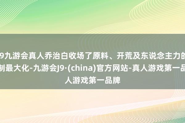 j9九游会真人乔治白收场了原料、开荒及东说念主力的胁制最大化-九游会J9·(china)官方网站-真人游戏第一品牌