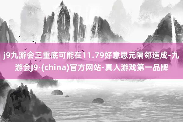 j9九游会三重底可能在11.79好意思元隔邻造成-九游会J9·(china)官方网站-真人游戏第一品牌