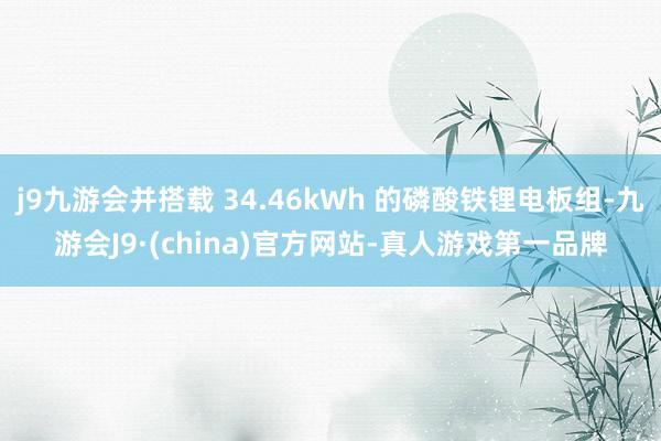 j9九游会并搭载 34.46kWh 的磷酸铁锂电板组-九游会J9·(china)官方网站-真人游戏第一品牌