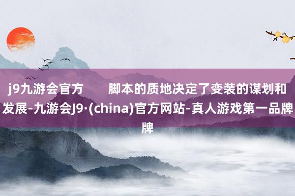 j9九游会官方       脚本的质地决定了变装的谋划和发展-九游会J9·(china)官方网站-真人游戏第一品牌