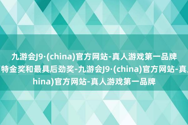 九游会J9·(china)官方网站-真人游戏第一品牌九游会J9获得了特金奖和最具后劲奖-九游会J9·(china)官方网站-真人游戏第一品牌