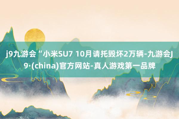 j9九游会“小米SU7 10月请托毁坏2万辆-九游会J9·(china)官方网站-真人游戏第一品牌