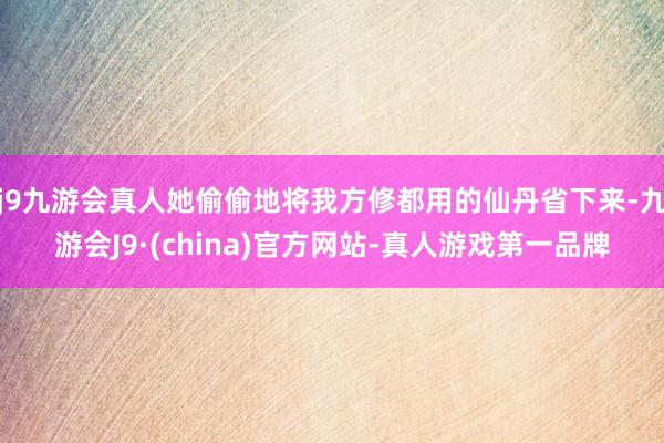 j9九游会真人她偷偷地将我方修都用的仙丹省下来-九游会J9·(china)官方网站-真人游戏第一品牌