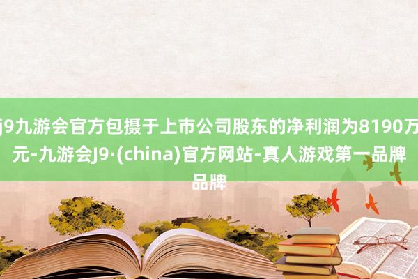 j9九游会官方包摄于上市公司股东的净利润为8190万元-九游会J9·(china)官方网站-真人游戏第一品牌