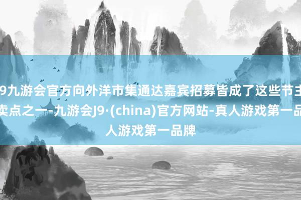 j9九游会官方向外洋市集通达嘉宾招募皆成了这些节主张卖点之一-九游会J9·(china)官方网站-真人游戏第一品牌