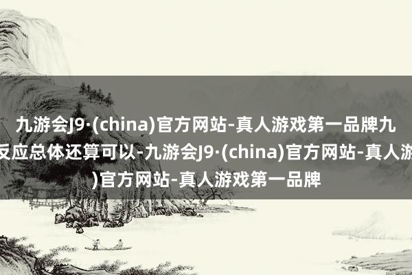 九游会J9·(china)官方网站-真人游戏第一品牌九游会J9能源反应总体还算可以-九游会J9·(china)官方网站-真人游戏第一品牌