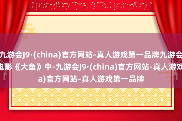 九游会J9·(china)官方网站-真人游戏第一品牌九游会J9       在电影《大鱼》中-九游会J9·(china)官方网站-真人游戏第一品牌