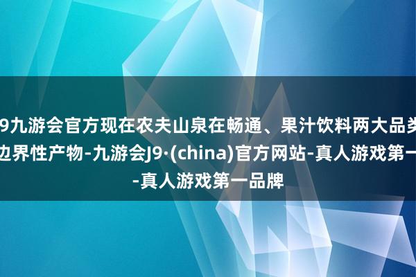 j9九游会官方现在农夫山泉在畅通、果汁饮料两大品类具备边界性产物-九游会J9·(china)官方网站-真人游戏第一品牌