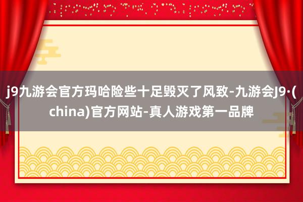 j9九游会官方玛哈险些十足毁灭了风致-九游会J9·(china)官方网站-真人游戏第一品牌