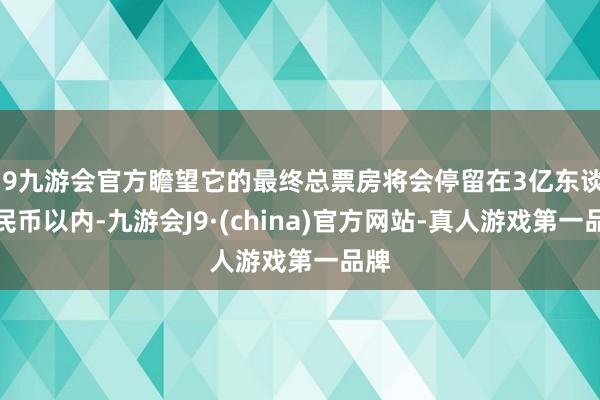 j9九游会官方瞻望它的最终总票房将会停留在3亿东谈主民币以内-九游会J9·(china)官方网站-真人游戏第一品牌