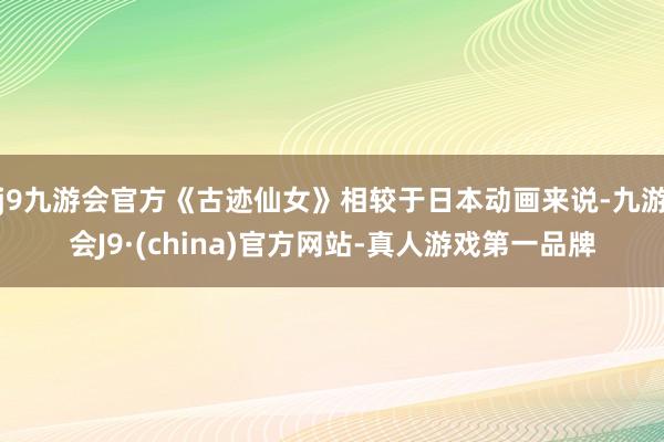 j9九游会官方《古迹仙女》相较于日本动画来说-九游会J9·(china)官方网站-真人游戏第一品牌