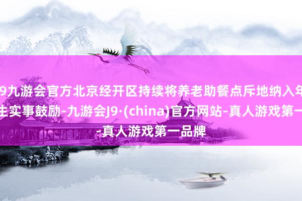 j9九游会官方北京经开区持续将养老助餐点斥地纳入年度民生实事鼓励-九游会J9·(china)官方网站-真人游戏第一品牌