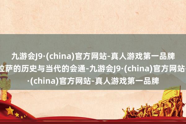 九游会J9·(china)官方网站-真人游戏第一品牌九游会J9感受到了拉萨的历史与当代的会通-九游会J9·(china)官方网站-真人游戏第一品牌