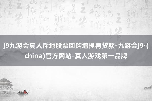 j9九游会真人斥地股票回购增捏再贷款-九游会J9·(china)官方网站-真人游戏第一品牌