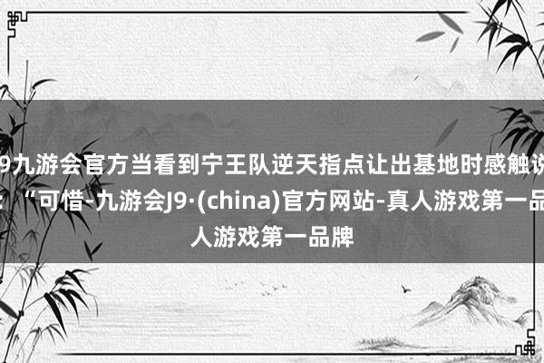 j9九游会官方当看到宁王队逆天指点让出基地时感触说念：“可惜-九游会J9·(china)官方网站-真人游戏第一品牌