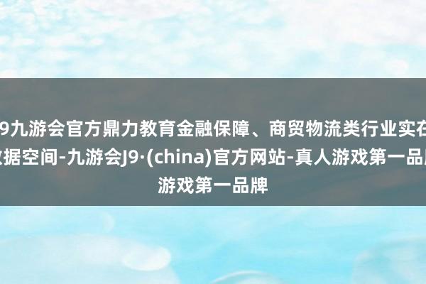 j9九游会官方鼎力教育金融保障、商贸物流类行业实在数据空间-九游会J9·(china)官方网站-真人游戏第一品牌