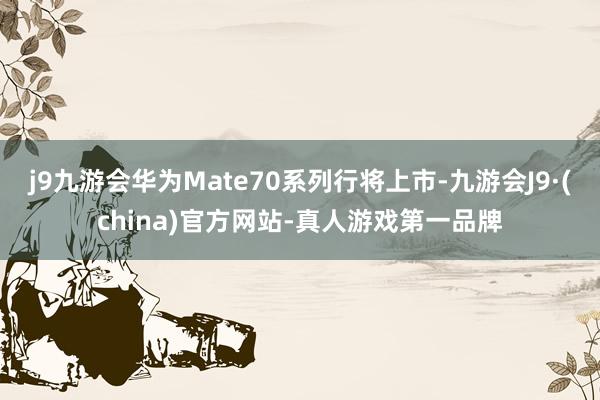 j9九游会华为Mate70系列行将上市-九游会J9·(china)官方网站-真人游戏第一品牌