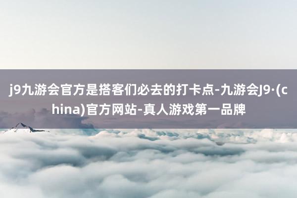 j9九游会官方是搭客们必去的打卡点-九游会J9·(china)官方网站-真人游戏第一品牌