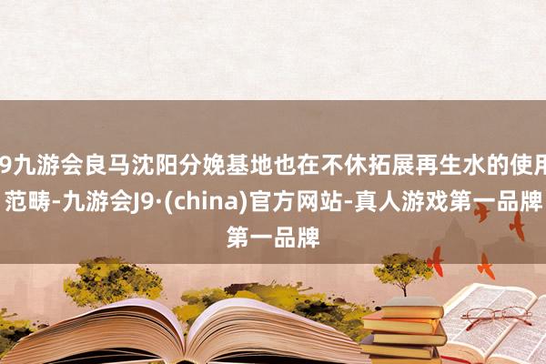 j9九游会良马沈阳分娩基地也在不休拓展再生水的使用范畴-九游会J9·(china)官方网站-真人游戏第一品牌