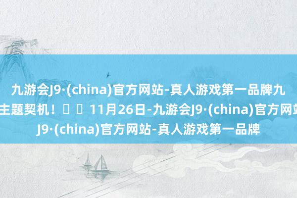 九游会J9·(china)官方网站-真人游戏第一品牌九游会J9助您挖掘后劲主题契机！		11月26日-九游会J9·(china)官方网站-真人游戏第一品牌