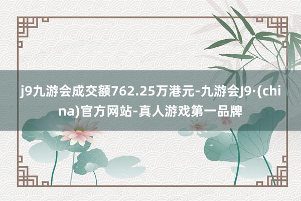 j9九游会成交额762.25万港元-九游会J9·(china)官方网站-真人游戏第一品牌