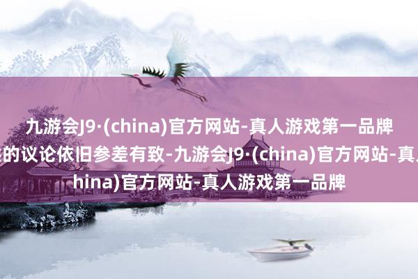 九游会J9·(china)官方网站-真人游戏第一品牌九游会J9交叉拱的议论依旧参差有致-九游会J9·(china)官方网站-真人游戏第一品牌