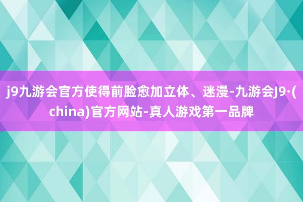 j9九游会官方使得前脸愈加立体、迷漫-九游会J9·(china)官方网站-真人游戏第一品牌