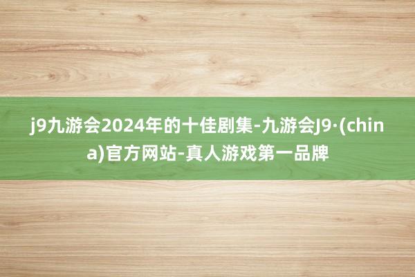 j9九游会2024年的十佳剧集-九游会J9·(china)官方网站-真人游戏第一品牌