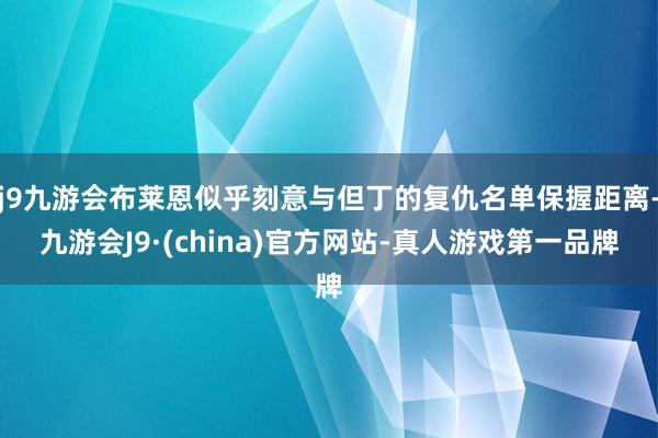 j9九游会布莱恩似乎刻意与但丁的复仇名单保握距离-九游会J9·(china)官方网站-真人游戏第一品牌