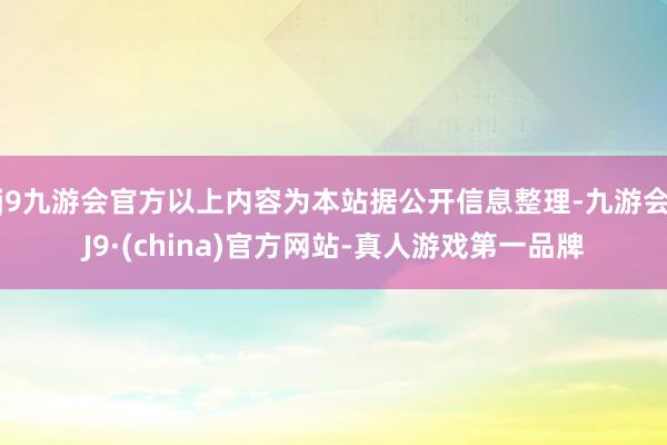 j9九游会官方以上内容为本站据公开信息整理-九游会J9·(china)官方网站-真人游戏第一品牌