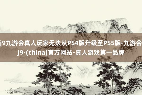 j9九游会真人玩家无法从PS4版升级至PS5版-九游会J9·(china)官方网站-真人游戏第一品牌