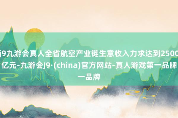 j9九游会真人全省航空产业链生意收入力求达到2500亿元-九游会J9·(china)官方网站-真人游戏第一品牌