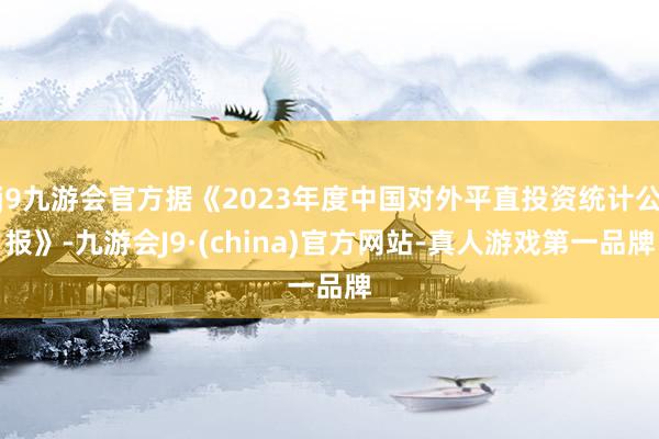 j9九游会官方据《2023年度中国对外平直投资统计公报》-九游会J9·(china)官方网站-真人游戏第一品牌