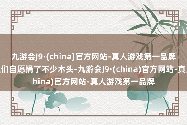 九游会J9·(china)官方网站-真人游戏第一品牌九游会J9农场主们自愿捐了不少木头-九游会J9·(china)官方网站-真人游戏第一品牌