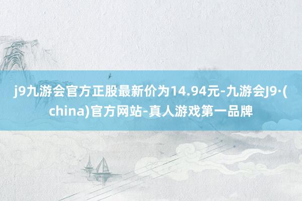 j9九游会官方正股最新价为14.94元-九游会J9·(china)官方网站-真人游戏第一品牌