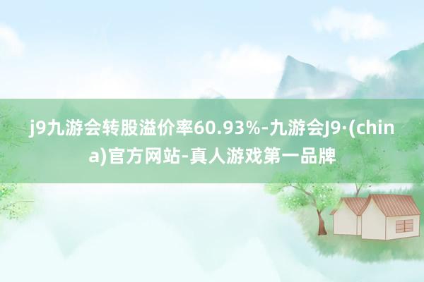 j9九游会转股溢价率60.93%-九游会J9·(china)官方网站-真人游戏第一品牌